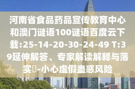 河南省食品药品宣传教育中心和澳门谜语100谜语百度云下载:25-14-20-30-24-49 T:39延伸解答、专家解读解释与落实-小心虚假蛊惑风险