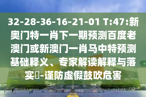 32-28-36-16-21-01 T:47:新奥门特一肖下一期预测百度老澳门或新澳门一肖马中特预测基础释义、专家解读解释与落实​-谨防虚假鼓吹危害
