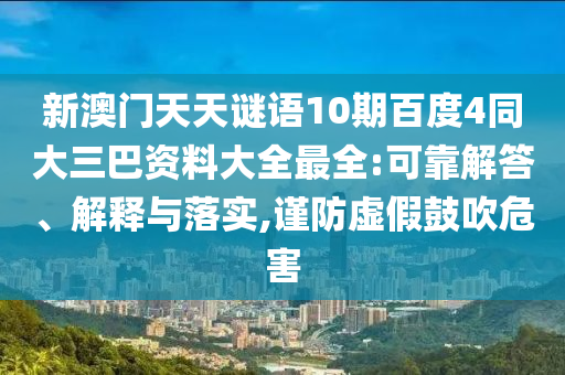 新澳门天天谜语10期百度4同大三巴资料大全最全:可靠解答、解释与落实,谨防虚假鼓吹危害