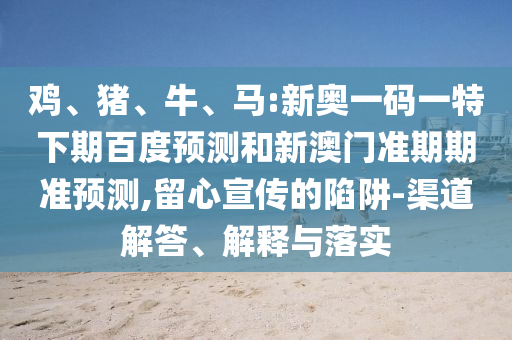 鸡、猪、牛、马:新奥一码一特下期百度预测和新澳门准期期准预测,留心宣传的陷阱-渠道解答、解释与落实