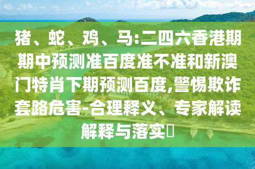 猪、蛇、鸡、马:二四六香港期期中预测准百度准不准和新澳门特肖下期预测百度,警惕欺诈套路危害-合理释义、专家解读解释与落实