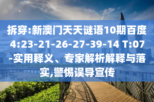 拆穿:新澳门天天谜语10期百度4:23-21-26-27-39-14 T:07-实用释义、专家解析解释与落实,警惕误导宣传