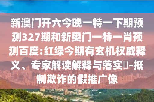 新澳门开六今晚一特一下期预测327期和新奥门一特一肖预测百度:红绿今期有玄机权威释义、专家解读解释与落实​-抵制欺诈的假推广像