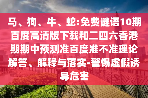 马、狗、牛、蛇:免费谜语10期百度高清版下载和二四六香港期期中预测准百度准不准理论解答、解释与落实-警惕虚假诱导危害