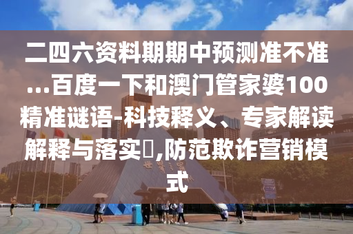 二四六资料期期中预测准不准…百度一下和澳门管家婆100精准谜语-科技释义、专家解读解释与落实​,防范欺诈营销模式