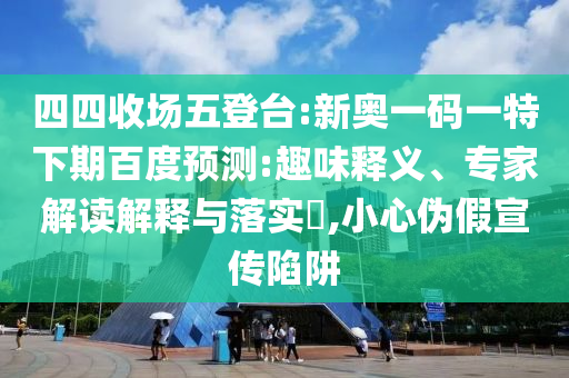 四四收场五登台:新奥一码一特下期百度预测:趣味释义、专家解读解释与落实​,小心伪假宣传陷阱