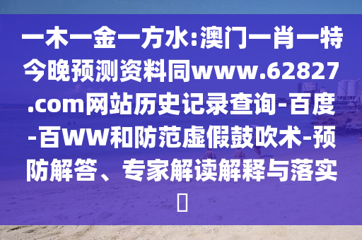 一木一金一方水:澳门一肖一特今晚预测资料同www.62827.com网站历史记录查询-百度-百WW和防范虚假鼓吹术-预防解答、专家解读解释与落实​