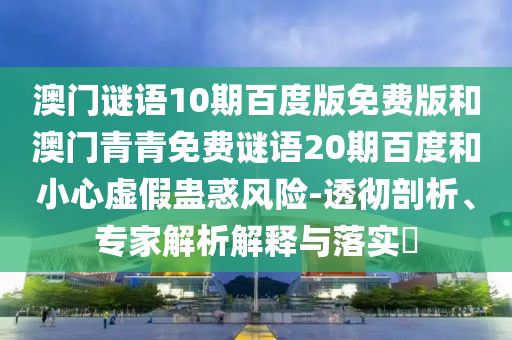 澳门谜语10期百度版免费版和澳门青青免费谜语20期百度和小心虚假蛊惑风险-透彻剖析、专家解析解释与落实​