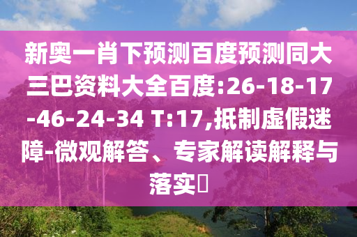 新奥一肖下预测百度预测同大三巴资料大全百度:26-18-17-46-24-34 T:17,抵制虚假迷障-微观解答、专家解读解释与落实​
