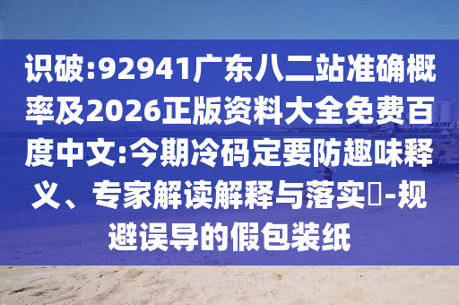 识破:92941广东八二站准确概率及2026正版资料大全免费百度中文:今期冷码定要防趣味释义、专家解读解释与落实​-规避误导的假包装纸