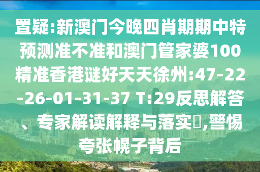 置疑:新澳门今晚四肖期期中特预测准不准和澳门管家婆100精准香港谜好天天徐州:47-22-26-01-31-37 T:29反思解答、专家解读解释与落实​,警惕夸张幌子背后