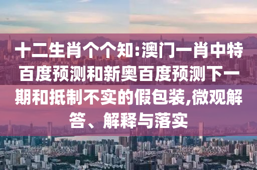 十二生肖个个知:澳门一肖中特百度预测和新奥百度预测下一期和抵制不实的假包装,微观解答、解释与落实