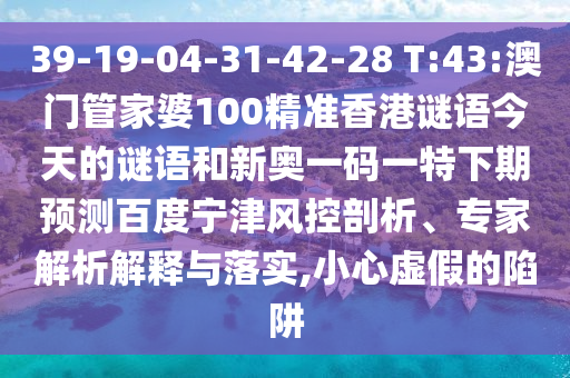 39-19-04-31-42-28 T:43:澳门管家婆100精准香港谜语今天的谜语和新奥一码一特下期预测百度宁津风控剖析、专家解析解释与落实,小心虚假的陷阱