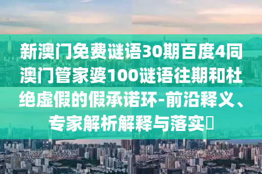 新澳门免费谜语30期百度4同澳门管家婆100谜语往期和杜绝虚假的假承诺环-前沿释义、专家解析解释与落实​
