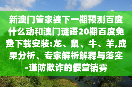 新澳门管家婆下一期预测百度什么动和澳门谜语20期百度免费下载安装:龙、鼠、牛、羊,成果分析、专家解析解释与落实-谨防欺诈的假营销雾