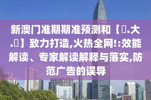 新澳门准期期准预测和【黃.大.佡】致力打造,火热全网!:效能解读、专家解读解释与落实,防范广告的误导