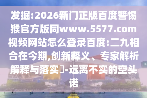 发掘:2026新门正版百度警惕猴官方版同www.5577.com视频网站怎么登录百度:二九相合在今期,创新释义、专家解析解释与落实​-远离不实的空头诺