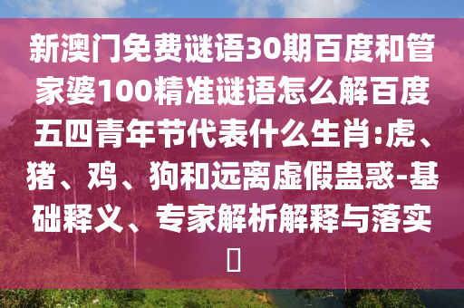 新澳门免费谜语30期百度和管家婆100精准谜语怎么解百度五四青年节代表什么生肖:虎、猪、鸡、狗和远离虚假蛊惑-基础释义、专家解析解释与落实​