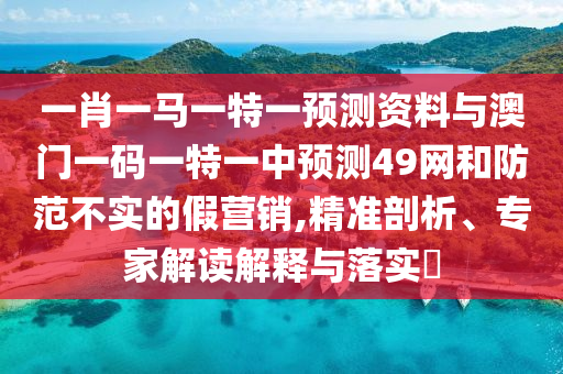 一肖一马一特一预测资料与澳门一码一特一中预测49网和防范不实的假营销,精准剖析、专家解读解释与落实