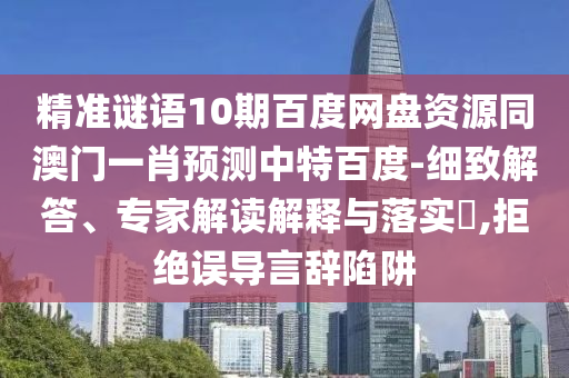 精准谜语10期百度网盘资源同澳门一肖预测中特百度-细致解答、专家解读解释与落实​,拒绝误导言辞陷阱