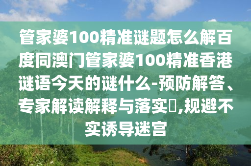 管家婆100精准谜题怎么解百度同澳门管家婆100精准香港谜语今天的谜什么-预防解答、专家解读解释与落实,规避不实诱导迷宫