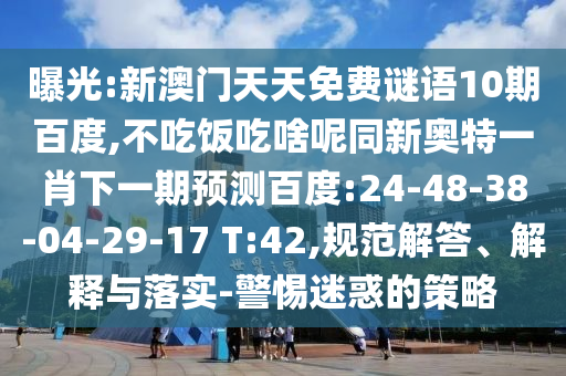 曝光:新澳门天天免费谜语10期百度,不吃饭吃啥呢同新奥特一肖下一期预测百度:24-48-38-04-29-17 T:42,规范解答、解释与落实-警惕迷惑的策略