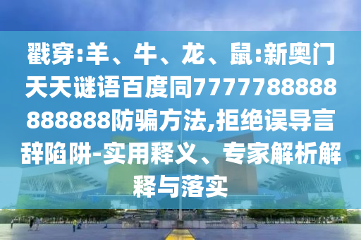 戳穿:羊、牛、龙、鼠:新奥门天天谜语百度同7777788888888888防骗方法,拒绝误导言辞陷阱-实用释义、专家解析解释与落实