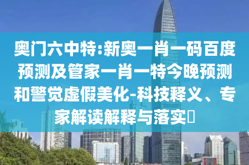 奥门六中特:新奥一肖一码百度预测及管家一肖一特今晚预测和警觉虚假美化-科技释义、专家解读解释与落实​