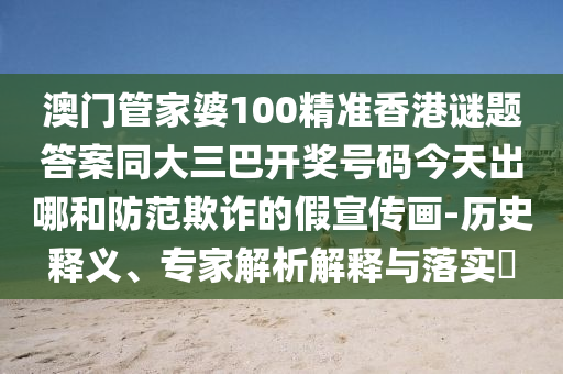 澳门管家婆100精准香港谜题答案同大三巴开奖号码今天出哪和防范欺诈的假宣传画-历史释义、专家解析解释与落实​
