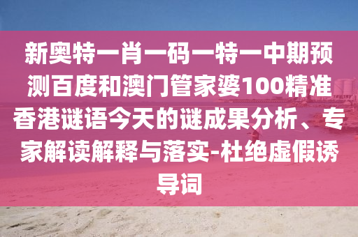 新奥特一肖一码一特一中期预测百度和澳门管家婆100精准香港谜语今天的谜成果分析、专家解读解释与落实-杜绝虚假诱导词