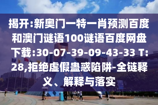 揭开:新奥门一特一肖预测百度和澳门谜语100谜语百度网盘下载:30-07-39-09-43-33 T:28,拒绝虚假蛊惑陷阱-全链释义、解释与落实