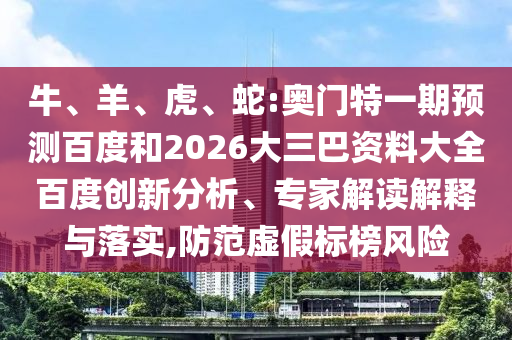 牛、羊、虎、蛇:奥门特一期预测百度和2026大三巴资料大全百度创新分析、专家解读解释与落实,防范虚假标榜风险