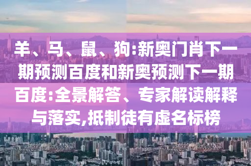 羊、马、鼠、狗:新奥门肖下一期预测百度和新奥预测下一期百度:全景解答、专家解读解释与落实,抵制徒有虚名标榜