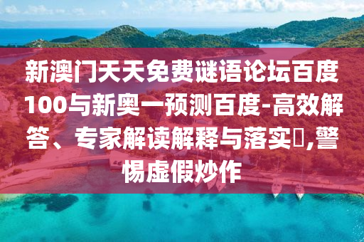 新澳门天天免费谜语论坛百度100与新奥一预测百度-高效解答、专家解读解释与落实​,警惕虚假炒作