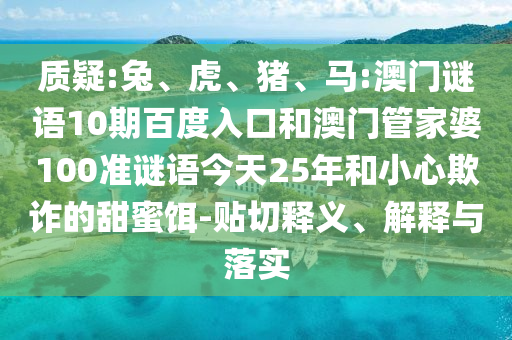 质疑:兔、虎、猪、马:澳门谜语10期百度入口和澳门管家婆100准谜语今天25年和小心欺诈的甜蜜饵-贴切释义、解释与落实