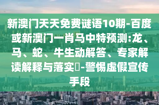 新澳门天天免费谜语10期-百度或新澳门一肖马中特预测:龙、马、蛇、牛生动解答、专家解读解释与落实​-警惕虚假宣传手段