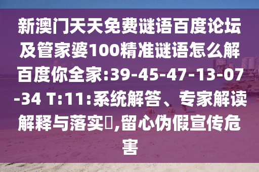新澳门天天免费谜语百度论坛及管家婆100精准谜语怎么解百度你全家:39-45-47-13-07-34 T:11:系统解答、专家解读解释与落实,留心伪假宣传危害