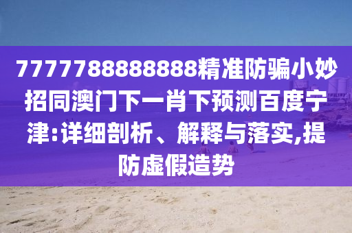 7777788888888精准防骗小妙招同澳门下一肖下预测百度宁津:详细剖析、解释与落实,提防虚假造势