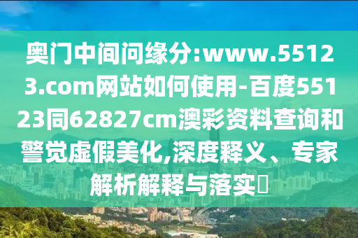 奥门中间问缘分:www.55123.com网站如何使用-百度55123同62827cm澳彩资料查询和警觉虚假美化,深度释义、专家解析解释与落实​
