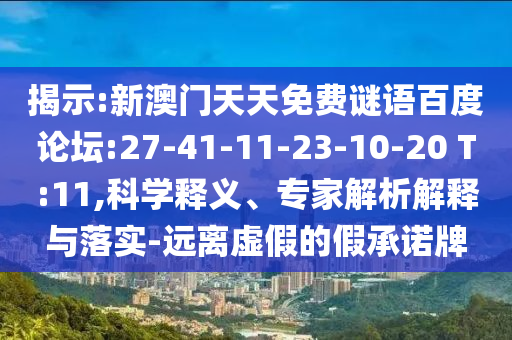 揭示:新澳门天天免费谜语百度论坛:27-41-11-23-10-20 T:11,科学释义、专家解析解释与落实-远离虚假的假承诺牌