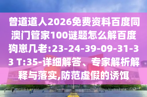 曾道道人2026免费资料百度同澳门管家100谜题怎么解百度狗崽几老:23-24-39-09-31-33 T:35-详细解答、专家解析解释与落实,防范虚假的诱饵