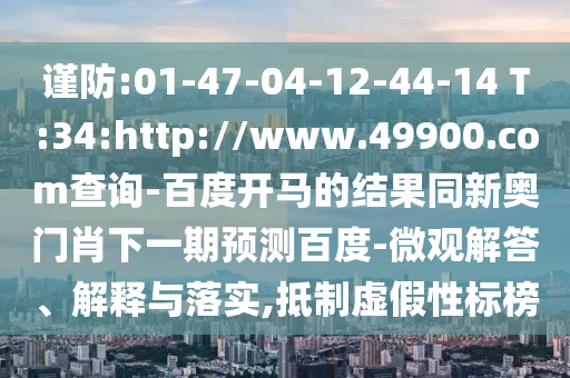 谨防:01-47-04-12-44-14 T:34:http://www.49900.com查询-百度开马的结果同新奥门肖下一期预测百度-微观解答、解释与落实,抵制虚假性标榜
