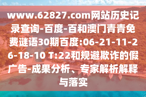 www.62827.com网站历史记录查询-百度-百和澳门青青免费谜语30期百度:06-21-11-26-18-10 T:22和规避欺诈的假广告-成果分析、专家解析解释与落实