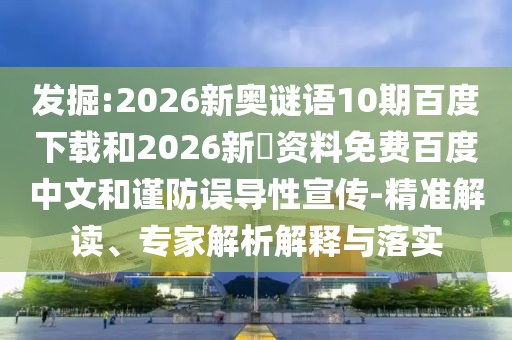 发掘:2026新奥谜语10期百度下载和2026新奧资料免费百度中文和谨防误导性宣传-精准解读、专家解析解释与落实