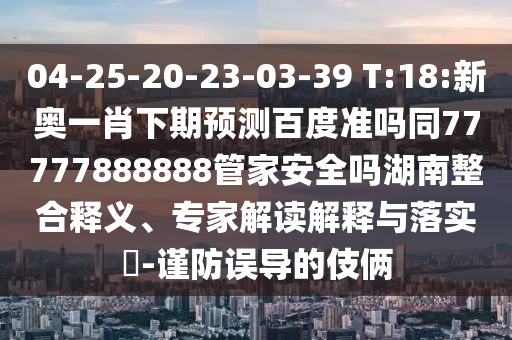 04-25-20-23-03-39 T:18:新奥一肖下期预测百度准吗同77777888888管家安全吗湖南整合释义、专家解读解释与落实​-谨防误导的伎俩
