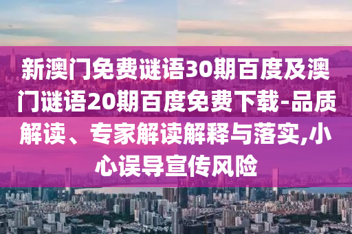 新澳门免费谜语30期百度及澳门谜语20期百度免费下载-品质解读、专家解读解释与落实,小心误导宣传风险