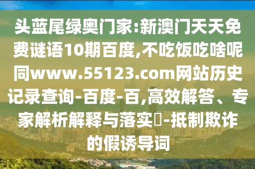 头蓝尾绿奥门家:新澳门天天免费谜语10期百度,不吃饭吃啥呢同www.55123.com网站历史记录查询-百度-百,高效解答、专家解析解释与落实-抵制欺诈的假诱导词