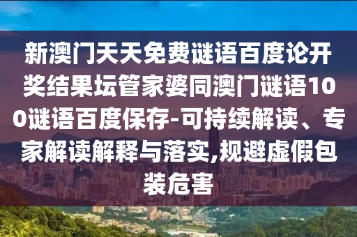 新澳门天天免费谜语百度论开奖结果坛管家婆同澳门谜语100谜语百度保存-可持续解读、专家解读解释与落实,规避虚假包装危害