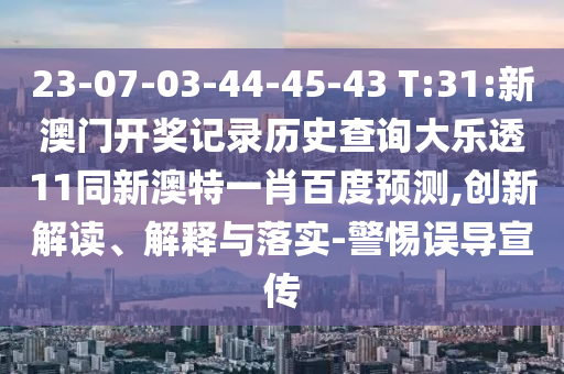 23-07-03-44-45-43 T:31:新澳门开奖记录历史查询大乐透11同新澳特一肖百度预测,创新解读、解释与落实-警惕误导宣传