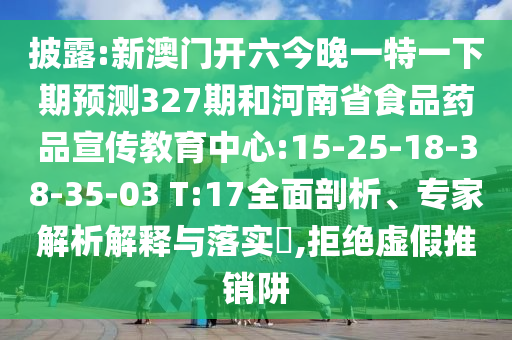披露:新澳门开六今晚一特一下期预测327期和河南省食品药品宣传教育中心:15-25-18-38-35-03 T:17全面剖析、专家解析解释与落实​,拒绝虚假推销阱
